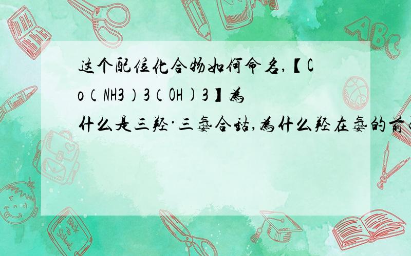 这个配位化合物如何命名,【Co（NH3）3（OH)3】为什么是三羟·三氨合钴,为什么羟在氨的前面