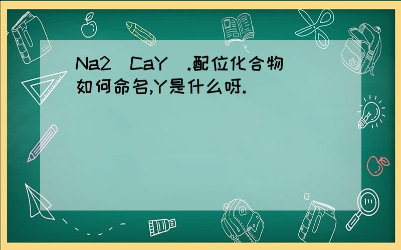 Na2[CaY].配位化合物如何命名,Y是什么呀.