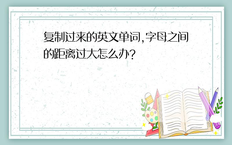 复制过来的英文单词,字母之间的距离过大怎么办?