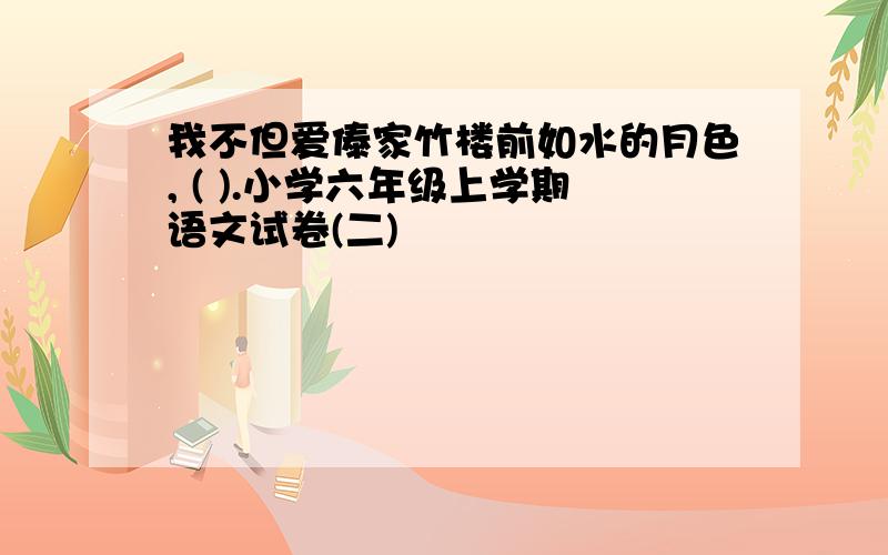 我不但爱傣家竹楼前如水的月色, ( ).小学六年级上学期语文试卷(二)