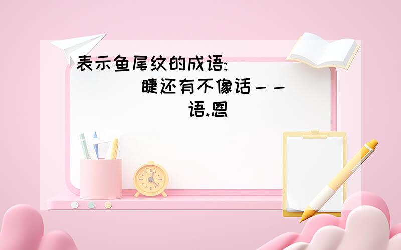 表示鱼尾纹的成语:（ ）（ ）（ ）睫还有不像话－－（ )( )( )语.恩