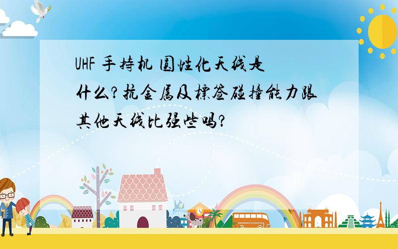 UHF 手持机 圆性化天线是什么?抗金属及标签碰撞能力跟其他天线比强些吗?