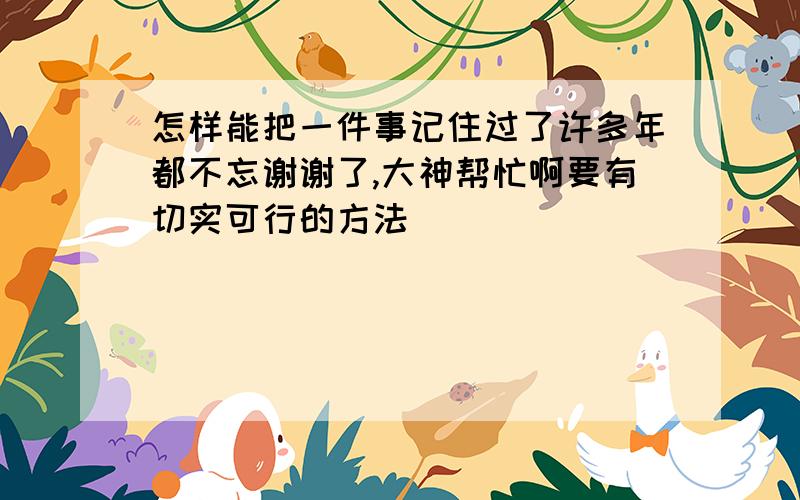 怎样能把一件事记住过了许多年都不忘谢谢了,大神帮忙啊要有切实可行的方法