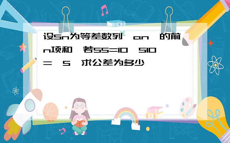 设Sn为等差数列{an}的前n项和,若S5=10,S10=—5,求公差为多少