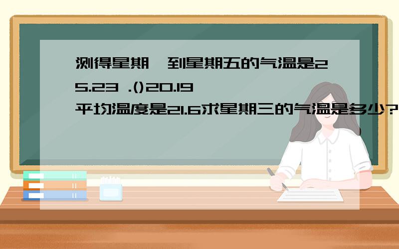 测得星期一到星期五的气温是25.23 .()20.19,平均温度是21.6求星期三的气温是多少?