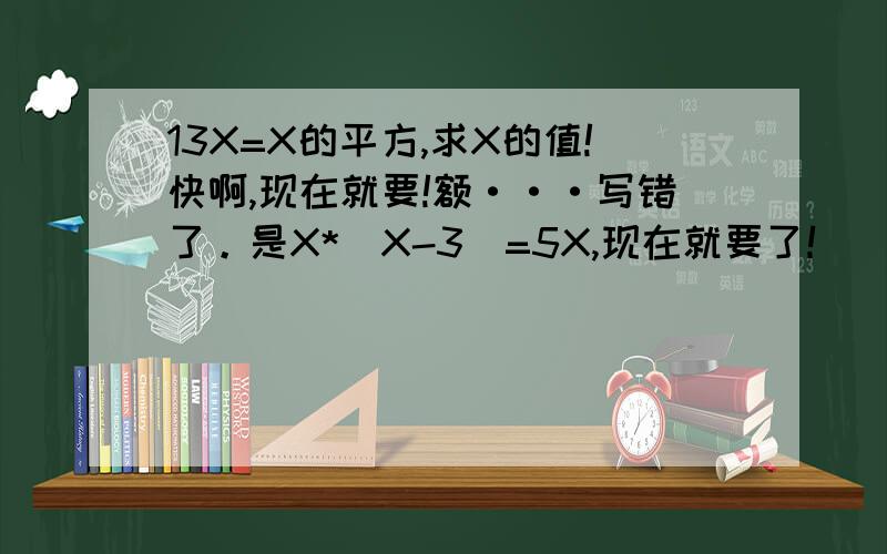 13X=X的平方,求X的值!快啊,现在就要!额···写错了。是X*(X-3)=5X,现在就要了！