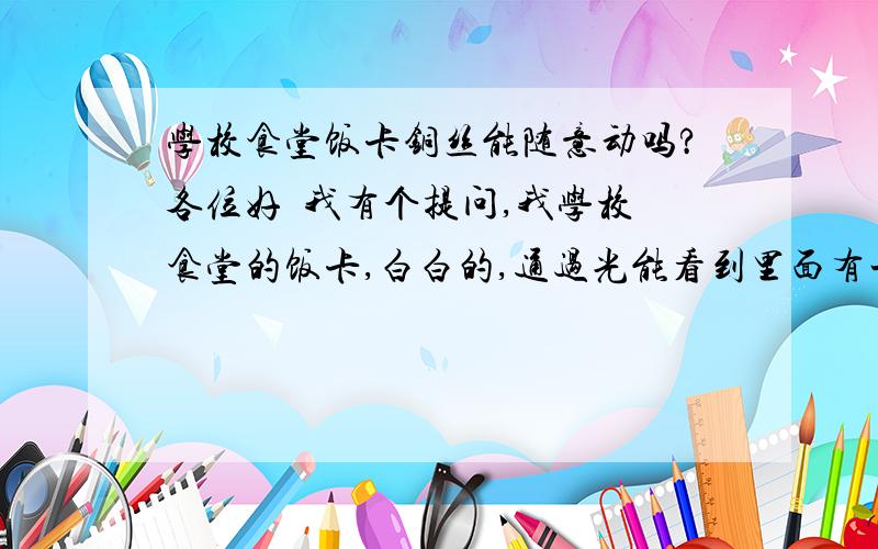 学校食堂饭卡铜丝能随意动吗?各位好  我有个提问,我学校食堂的饭卡,白白的,通过光能看到里面有一圈线,还有一个小小的芯片.我想DIY我的饭卡,想把它剪的好看点.意思就是我想把它修剪成一