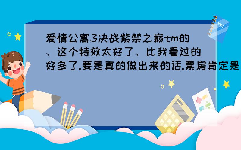 爱情公寓3决战紫禁之巅tm的、这个特效太好了、比我看过的好多了.要是真的做出来的话.票房肯定是史上最高的.你们希望有这部电影出来吗?日了、谁知道爱情公寓3编剧是谁?←真正的问题.