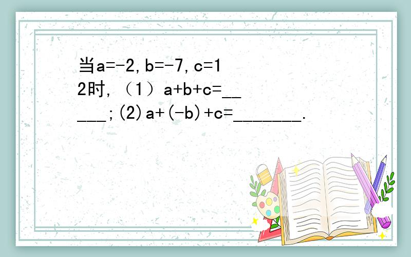 当a=-2,b=-7,c=12时,（1）a+b+c=_____;(2)a+(-b)+c=_______.