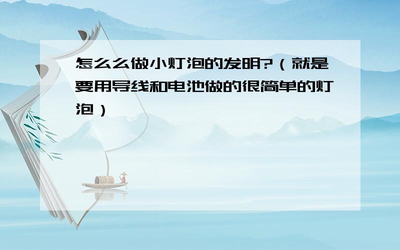 怎么么做小灯泡的发明?（就是要用导线和电池做的很简单的灯泡）