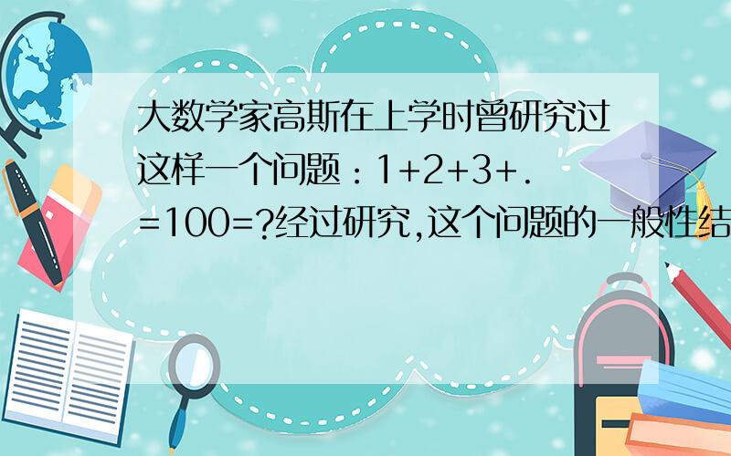 大数学家高斯在上学时曾研究过这样一个问题：1+2+3+.=100=?经过研究,这个问题的一般性结论为：1＋2