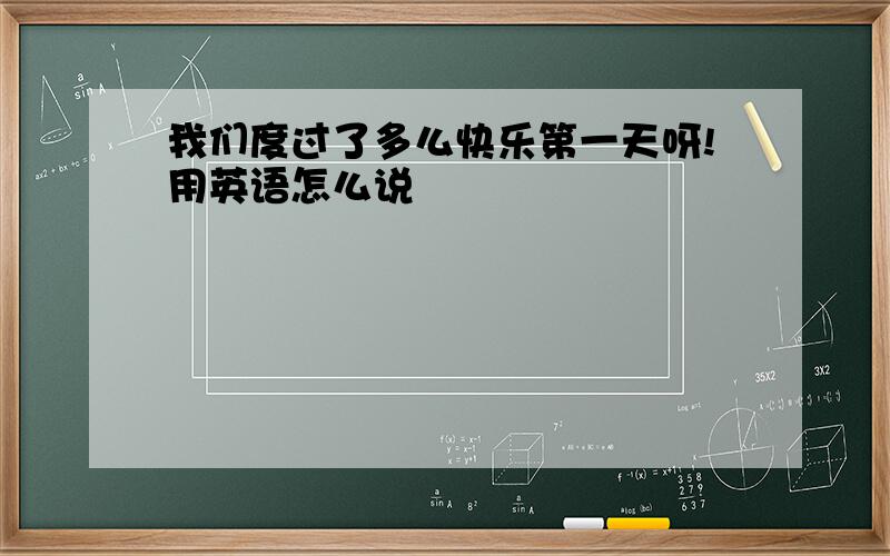 我们度过了多么快乐第一天呀!用英语怎么说