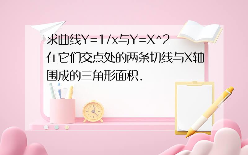 求曲线Y=1/x与Y=X^2在它们交点处的两条切线与X轴围成的三角形面积.