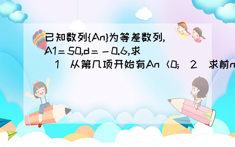 已知数列{An}为等差数列,A1＝50,d＝－0.6,求(1)从第几项开始有An＜0;(2)求前n项和Sn的最大值.