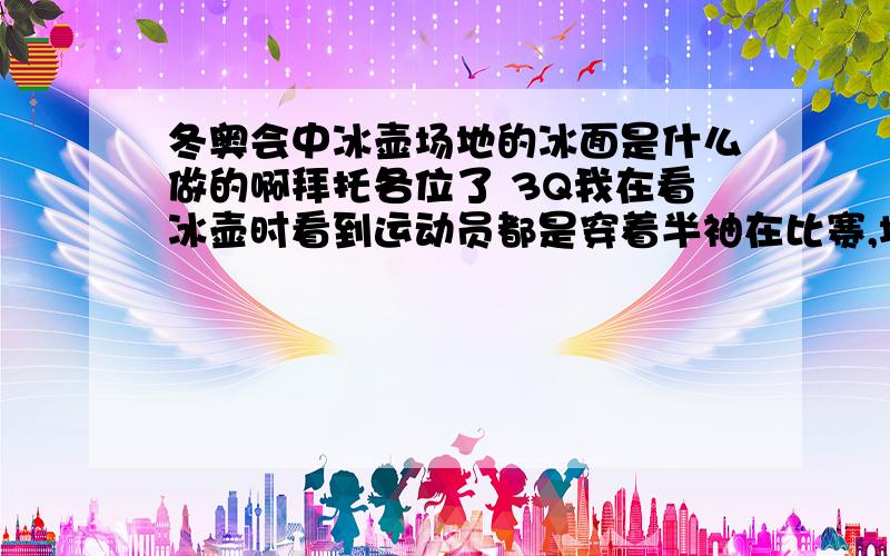 冬奥会中冰壶场地的冰面是什么做的啊拜托各位了 3Q我在看冰壶时看到运动员都是穿着半袖在比赛,场地的冰面是水结的冰吗?