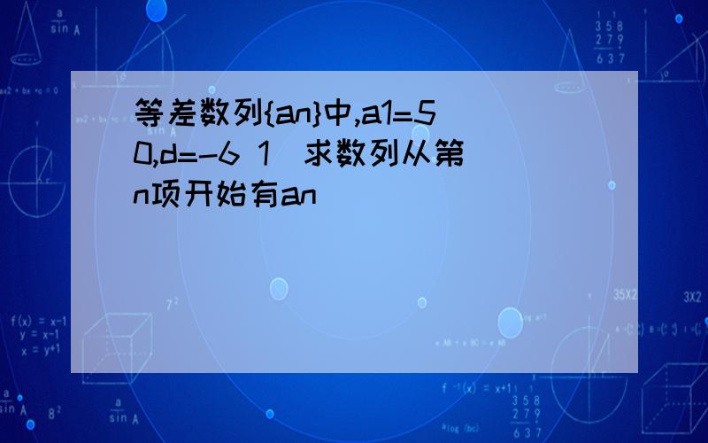 等差数列{an}中,a1=50,d=-6 1)求数列从第n项开始有an