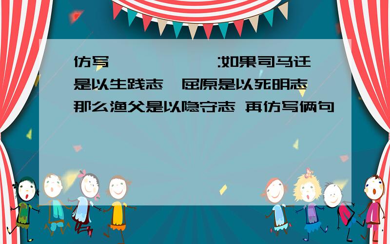 仿写——————:如果司马迁是以生践志,屈原是以死明志,那么渔父是以隐守志 再仿写俩句