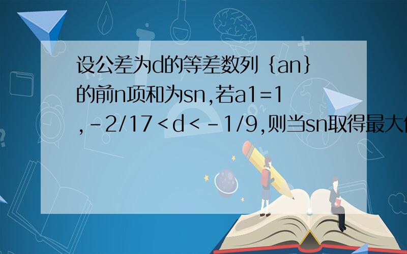 设公差为d的等差数列｛an｝的前n项和为sn,若a1=1,-2/17＜d＜-1/9,则当sn取得最大值时,n为