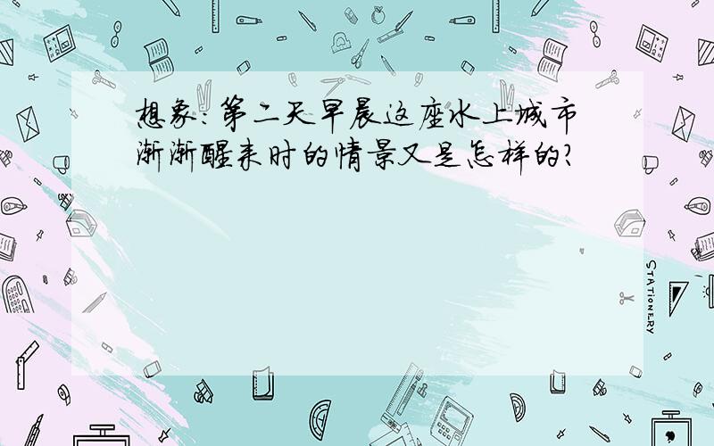 想象:第二天早晨这座水上城市渐渐醒来时的情景又是怎样的?