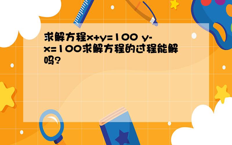 求解方程x+y=100 y-x=100求解方程的过程能解吗?