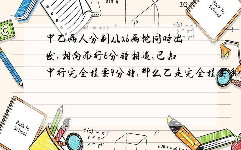 甲乙两人分别从ab两地同时出发,相向而行6分钟相遇,已知甲行完全程要9分钟,那么乙走完全程要多少分钟?