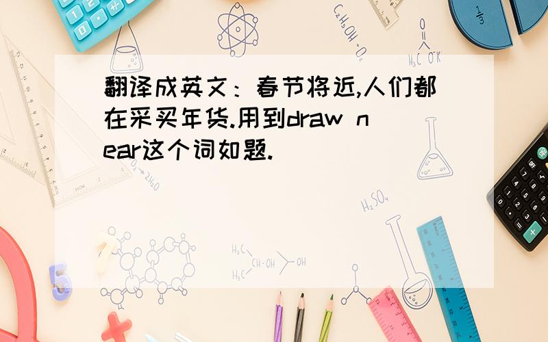 翻译成英文：春节将近,人们都在采买年货.用到draw near这个词如题.