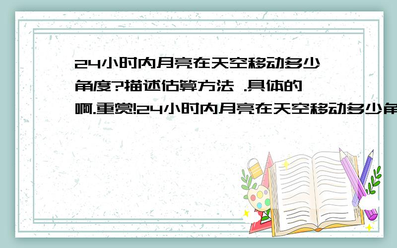 24小时内月亮在天空移动多少角度?描述估算方法 .具体的啊.重赏!24小时内月亮在天空移动多少角度?描述估算方法