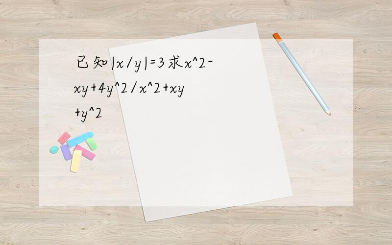 已知|x/y|=3求x^2-xy+4y^2/x^2+xy+y^2