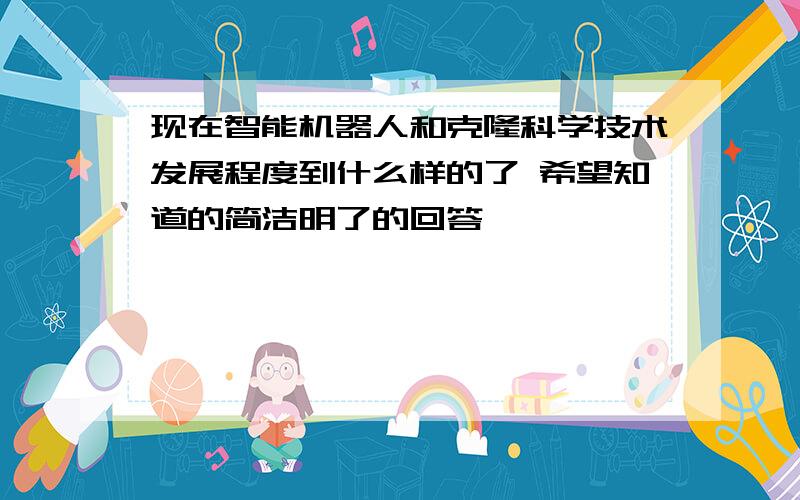 现在智能机器人和克隆科学技术发展程度到什么样的了 希望知道的简洁明了的回答,