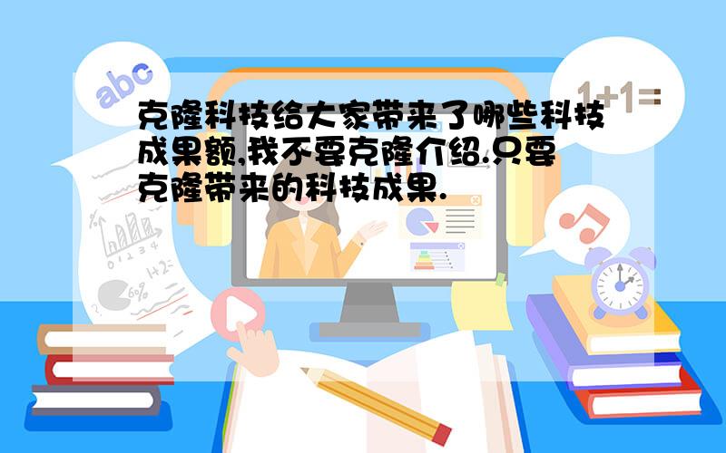 克隆科技给大家带来了哪些科技成果额,我不要克隆介绍.只要克隆带来的科技成果.