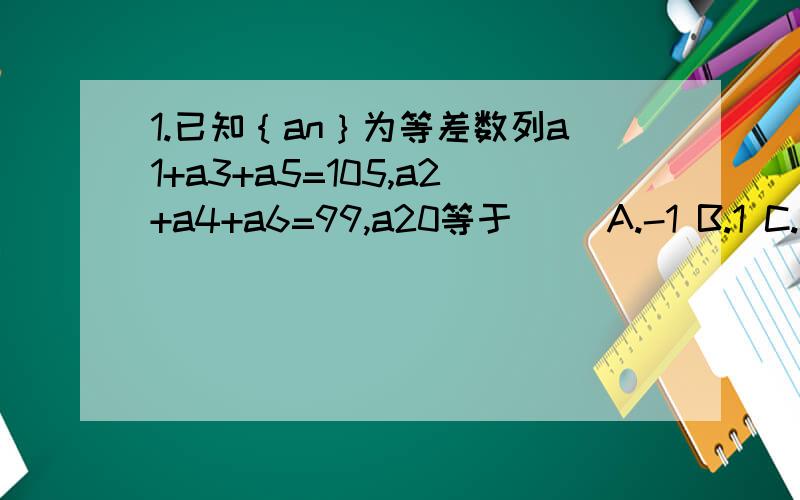 1.已知｛an｝为等差数列a1+a3+a5=105,a2+a4+a6=99,a20等于（） A.-1 B.1 C.3 D.7这题选什么?