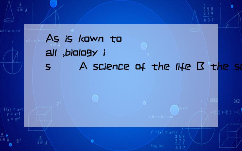 As is kown to all ,biology is __A science of the life B the science of the life C the science of life选什么,为什么