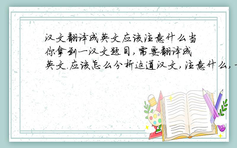 汉文翻译成英文应该注意什么当你拿到一汉文题目,需要翻译成英文.应该怎么分析这道汉文,注意什么,才能准确无误的答出来