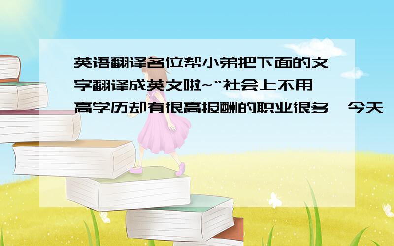 英语翻译各位帮小弟把下面的文字翻译成英文啦~“社会上不用高学历却有很高报酬的职业很多,今天,我为大家介绍其中一个职业,就是运动员.要培养一个国家级运动员并不是一件简单的事,他