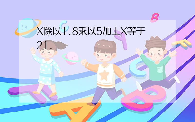 X除以1.8乘以5加上X等于21.