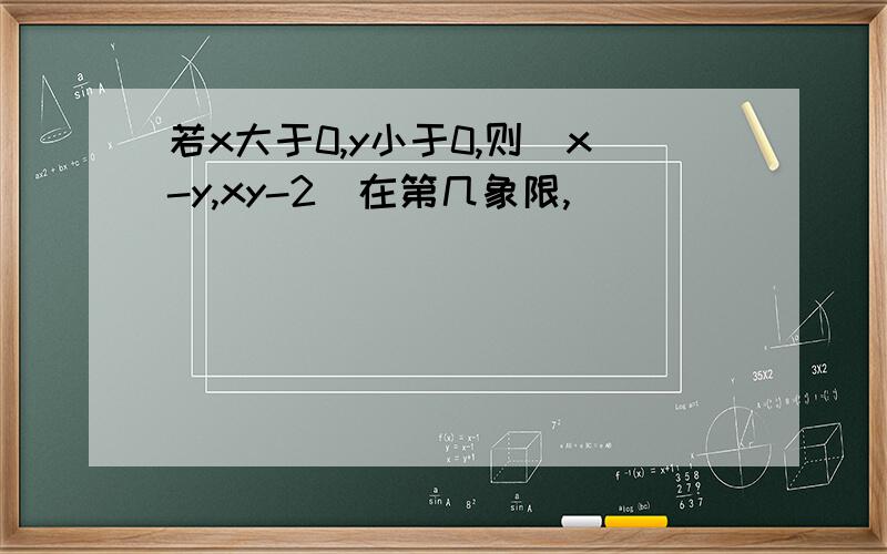 若x大于0,y小于0,则(x-y,xy-2)在第几象限,