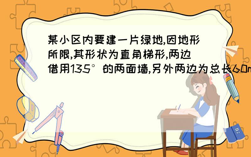 某小区内要建一片绿地,因地形所限,其形状为直角梯形,两边借用135°的两面墙,另外两边为总长60m的铁条栏杆1）求梯形的面积S与高X的函数关系式,并写出x的取值范围；（2）当梯形面积为600平