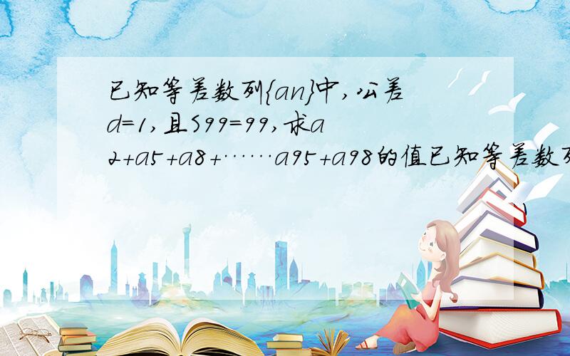 已知等差数列{an}中,公差d=1,且S99=99,求a2+a5+a8+……a95+a98的值已知等差数列｛an｝中,公差d=1且S99=99.求 a2+a5+a8+...+a95+a98的值?06.在等比数列｛an｝中,若a4-a2=24 ,a2+a3=6 ,求首相a1和公比q（过程）