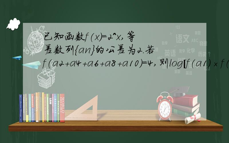 已知函数f(x)=2^x,等差数列{an}的公差为2.若f(a2+a4+a6+a8+a10)=4,则log[f(a1)×f(a2)×f(a3)×……×f(a10)]=多少?