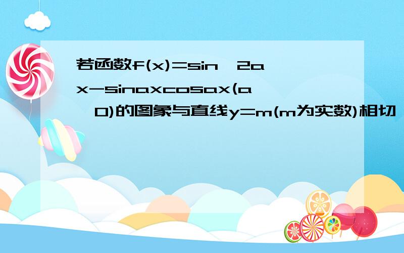 若函数f(x)=sin^2ax-sinaxcosax(a>0)的图象与直线y=m(m为实数)相切,并且切点的横坐标依次成公差为∏/2的等差数列，求m和a的值