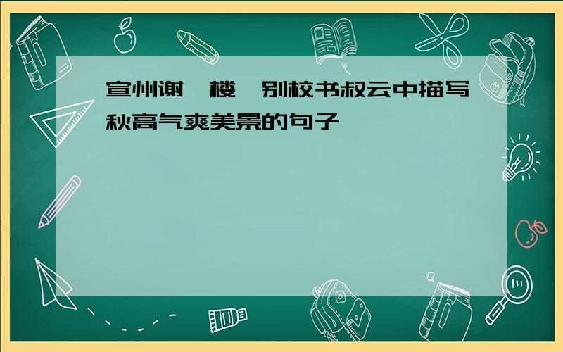 宣州谢眺楼饯别校书叔云中描写秋高气爽美景的句子