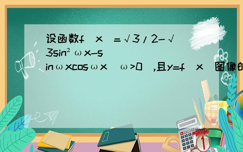 设函数f（x）=√3/2-√3sin²ωx-sinωxcosωx（ω>0）,且y=f（x）图像的一个对称中心到最近的对称轴的距离为π/4.①求ω的值.②求f（x）在区间［π,3π/2］上的最大值和最小值.