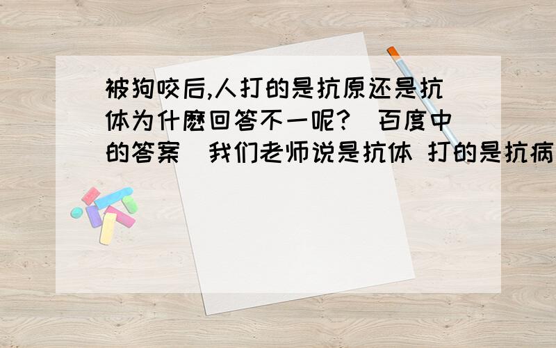 被狗咬后,人打的是抗原还是抗体为什麽回答不一呢?（百度中的答案）我们老师说是抗体 打的是抗病毒血清。