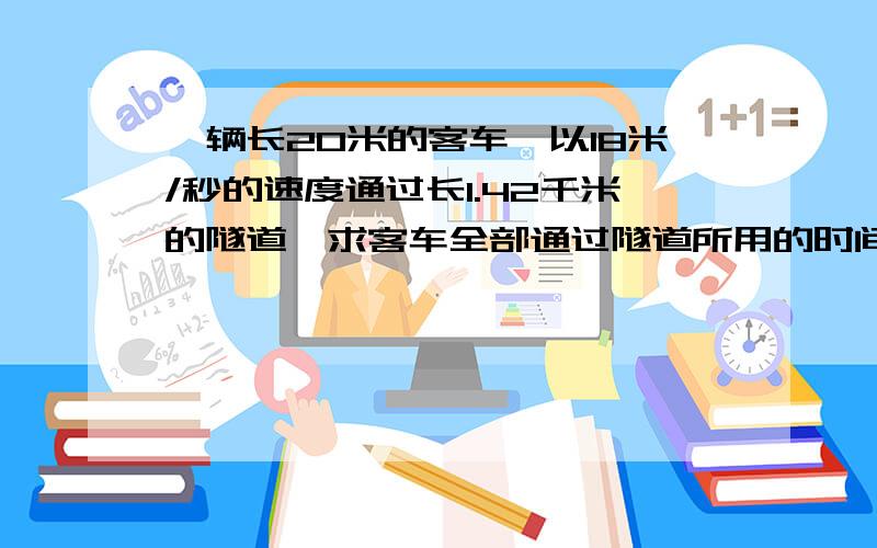 一辆长20米的客车,以18米/秒的速度通过长1.42千米的隧道,求客车全部通过隧道所用的时间还有客车全部通过隧道所行驶的路程