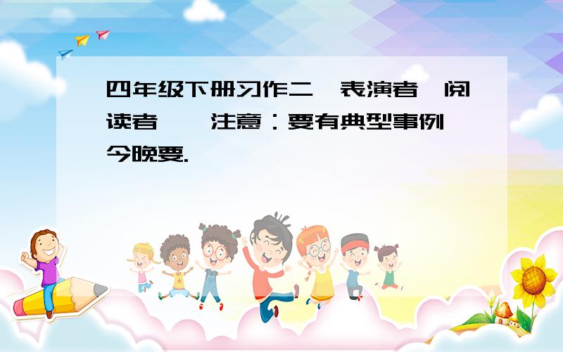 四年级下册习作二,表演者,阅读者……注意：要有典型事例,今晚要.