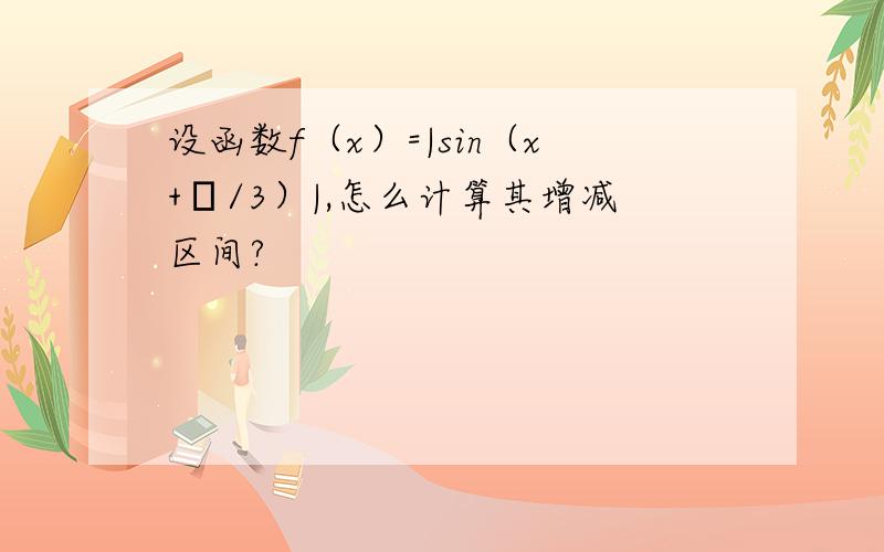 设函数f（x）=|sin（x+π/3）|,怎么计算其增减区间?