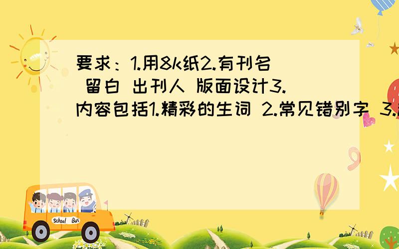 要求：1.用8k纸2.有刊名 留白 出刊人 版面设计3.内容包括1.精彩的生词 2.常见错别字 3.趣味语文故事 4.天气谚语 5.优秀作文评点 6.生活中的精彩对白