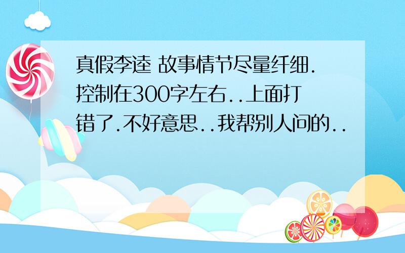 真假李逵 故事情节尽量纤细.控制在300字左右..上面打错了.不好意思..我帮别人问的..