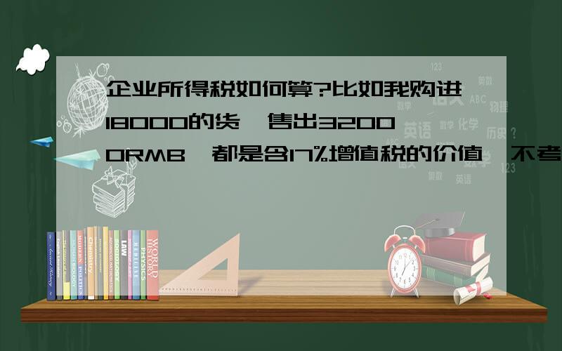 企业所得税如何算?比如我购进18000的货,售出32000RMB,都是含17%增值税的价值,不考虑中间各种费用,我要交多少企业所得税?