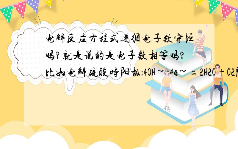 电解反应方程式遵循电子数守恒吗?就是说的是电子数相等吗?比如电解硫酸时阳极：4OH~-4e~=2H2O+O2阴极：2H（+）+2e~=H2这样的话的是电子也不一样啊?